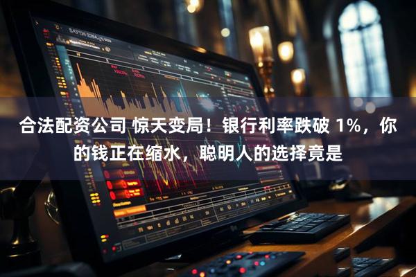 合法配资公司 惊天变局！银行利率跌破 1%，你的钱正在缩水，聪明人的选择竟是