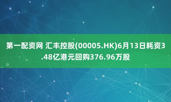 第一配资网 汇丰控股(00005.HK)6月13日耗资3.48亿港元回购376.96万股