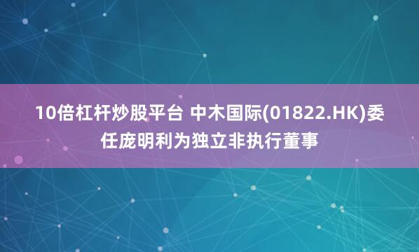 10倍杠杆炒股平台 中木国际(01822.HK)委任庞明利为独立非执行董事