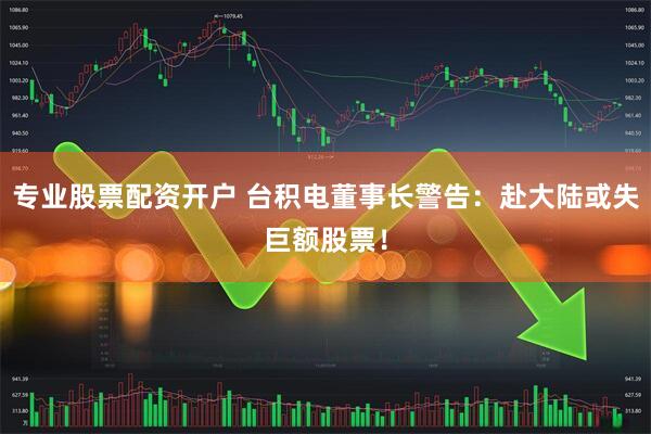专业股票配资开户 台积电董事长警告：赴大陆或失巨额股票！