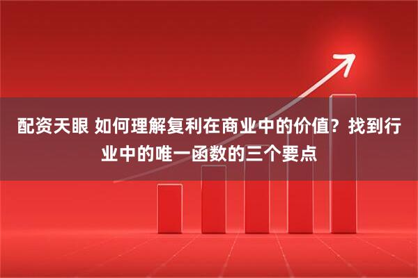 配资天眼 如何理解复利在商业中的价值？找到行业中的唯一函数的三个要点