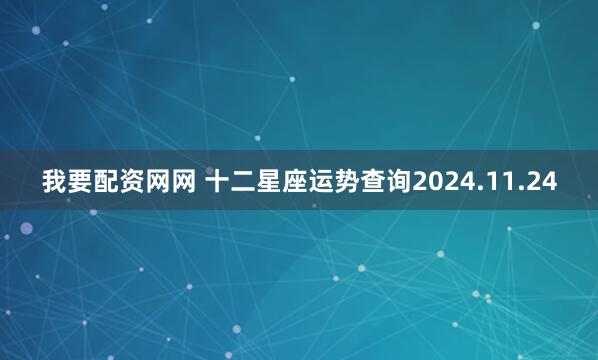 我要配资网网 十二星座运势查询2024.11.24