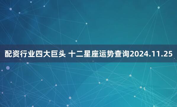 配资行业四大巨头 十二星座运势查询2024.11.25
