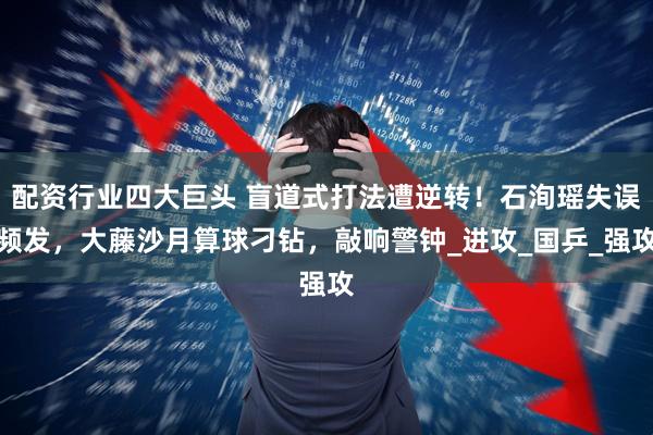 配资行业四大巨头 盲道式打法遭逆转！石洵瑶失误频发，大藤沙月算球刁钻，敲响警钟_进攻_国乒_强攻