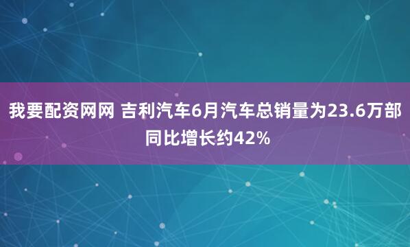 我要配资网网 吉利汽车6月汽车总销量为23.6万部 同比增长约42%