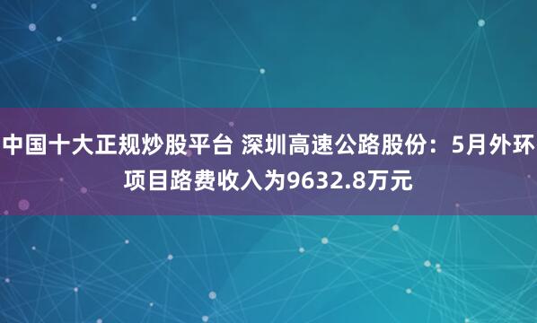中国十大正规炒股平台 深圳高速公路股份：5月外环项目路费收入为9632.8万元