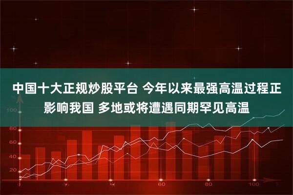 中国十大正规炒股平台 今年以来最强高温过程正影响我国 多地或将遭遇同期罕见高温