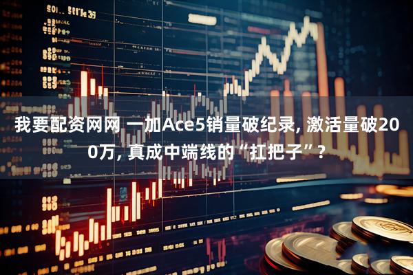 我要配资网网 一加Ace5销量破纪录, 激活量破200万, 真成中端线的“扛把子”?
