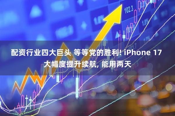 配资行业四大巨头 等等党的胜利! iPhone 17 大幅度提升续航, 能用两天