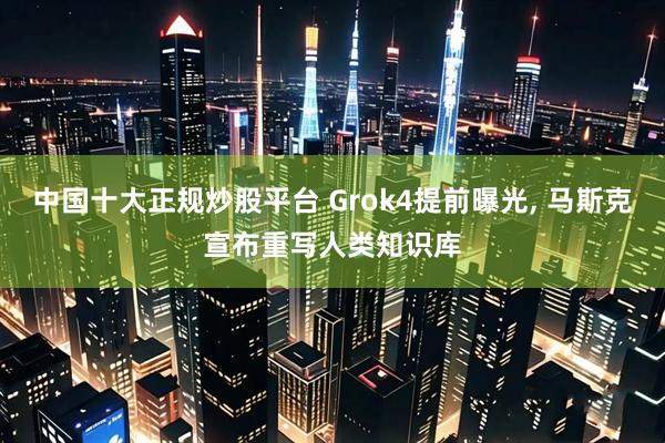 中国十大正规炒股平台 Grok4提前曝光, 马斯克宣布重写人类知识库