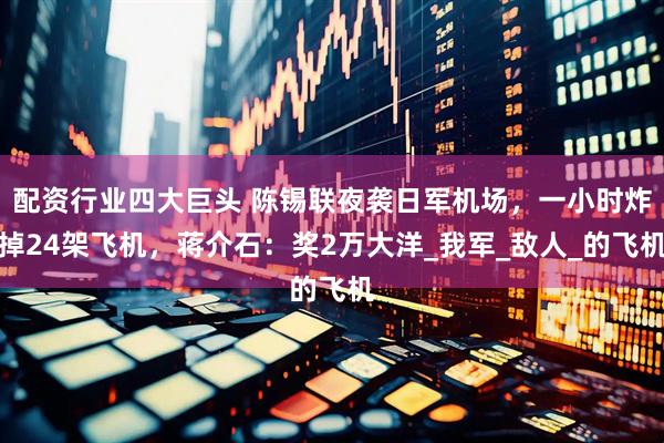 配资行业四大巨头 陈锡联夜袭日军机场，一小时炸掉24架飞机，蒋介石：奖2万大洋_我军_敌人_的飞机