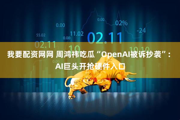 我要配资网网 周鸿祎吃瓜“OpenAI被诉抄袭”: AI巨头开抢硬件入口