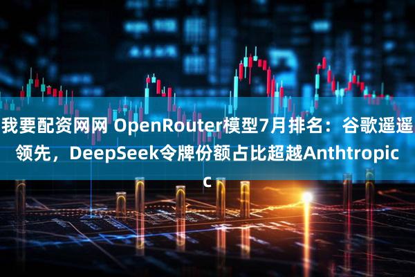 我要配资网网 OpenRouter模型7月排名：谷歌遥遥领先，DeepSeek令牌份额占比超越Anthtropic