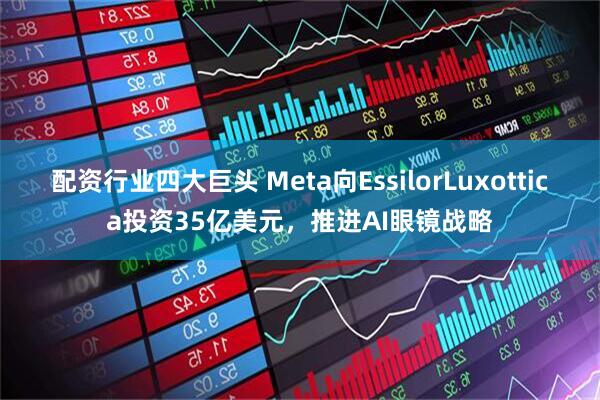 配资行业四大巨头 Meta向EssilorLuxottica投资35亿美元，推进AI眼镜战略