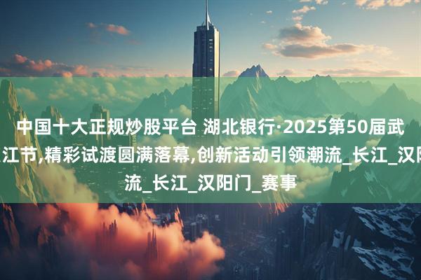 中国十大正规炒股平台 湖北银行·2025第50届武汉7·16渡江节,精彩试渡圆满落幕,创新活动引领潮流_长江_汉阳门_赛事