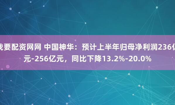 我要配资网网 中国神华：预计上半年归母净利润236亿元-256亿元，同比下降13.2%-20.0%