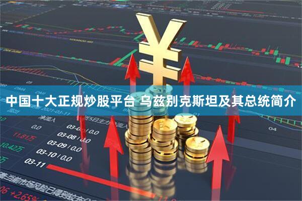 中国十大正规炒股平台 乌兹别克斯坦及其总统简介