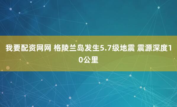 我要配资网网 格陵兰岛发生5.7级地震 震源深度10公里