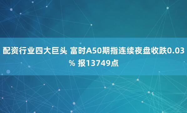 配资行业四大巨头 富时A50期指连续夜盘收跌0.03% 报13749点