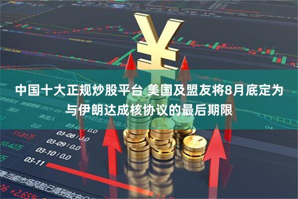 中国十大正规炒股平台 美国及盟友将8月底定为与伊朗达成核协议的最后期限