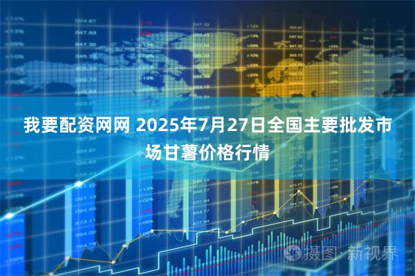 我要配资网网 2025年7月27日全国主要批发市场甘薯价格行情