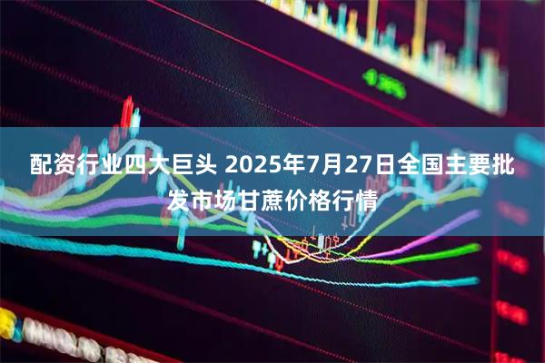 配资行业四大巨头 2025年7月27日全国主要批发市场甘蔗价格行情