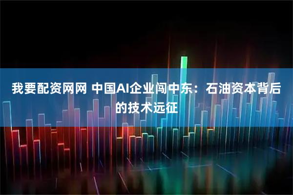 我要配资网网 中国AI企业闯中东：石油资本背后的技术远征