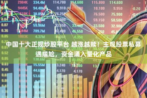中国十大正规炒股平台 越涨越赎！主观股票私募遇尴尬，资金涌入量化产品