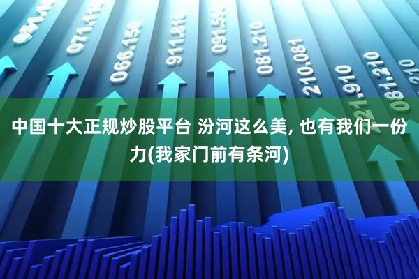 中国十大正规炒股平台 汾河这么美, 也有我们一份力(我家门前有条河)