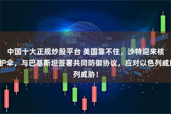 中国十大正规炒股平台 美国靠不住，沙特迎来核保护伞，与巴基斯坦签署共同防御协议，应对以色列威胁！
