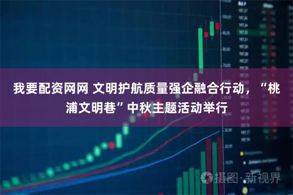 我要配资网网 文明护航质量强企融合行动，“桃浦文明巷”中秋主题活动举行