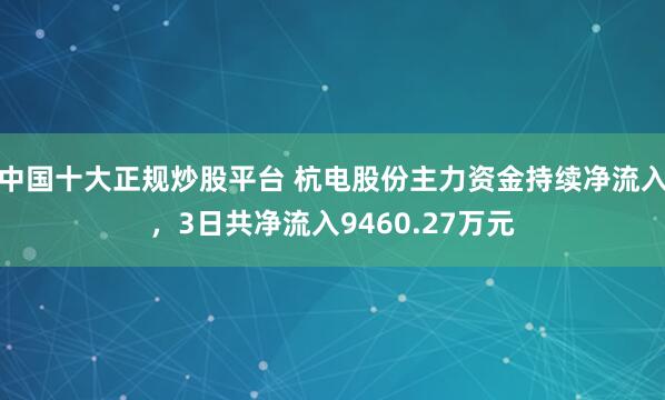 中国十大正规炒股平台 杭电股份主力资金持续净流入，3日共净流入9460.27万元