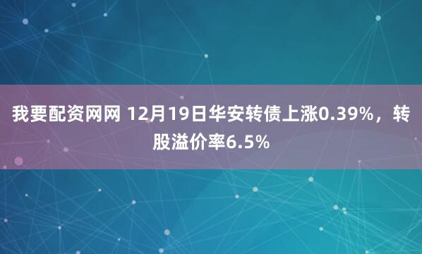 我要配资网网 12月19日华安转债上涨0.39%，转股溢价率6.5%