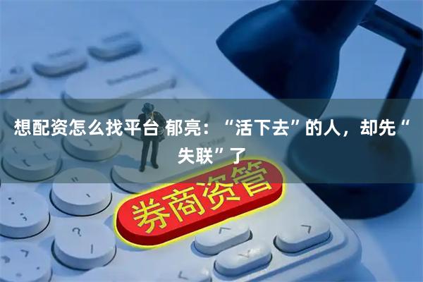 想配资怎么找平台 郁亮：“活下去”的人，却先“失联”了
