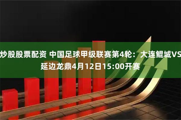 炒股股票配资 中国足球甲级联赛第4轮：大连鲲城VS延边龙鼎4月12日15:00开赛